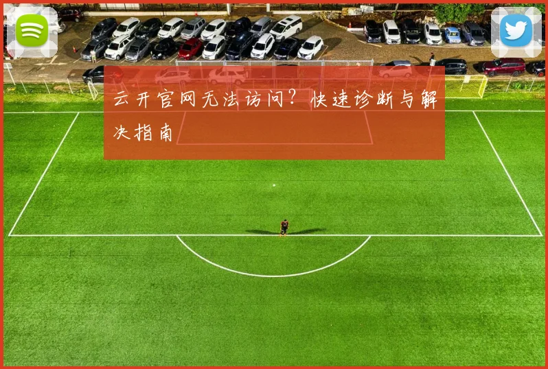 云开官网无法访问？快速诊断与解决指南