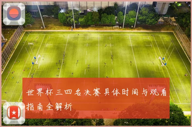 世界杯三四名决赛具体时间与观看指南全解析