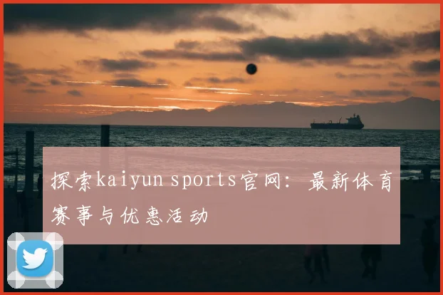 探索kaiyun sports官网：最新体育赛事与优惠活动