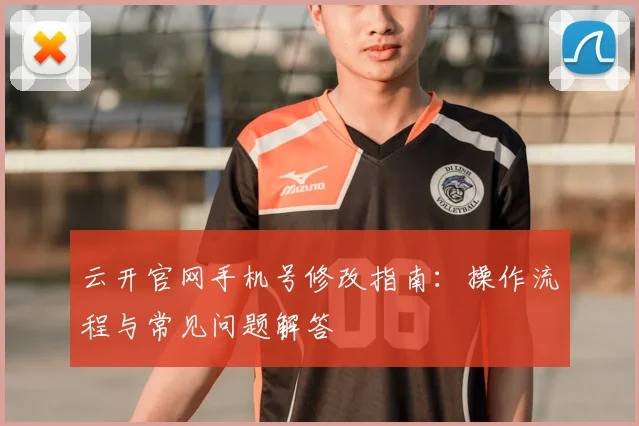云开官网手机号修改指南：操作流程与常见问题解答