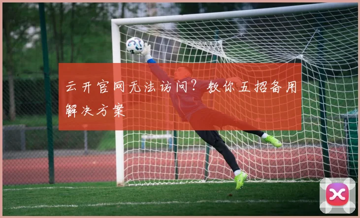 云开官网无法访问？教你五招备用解决方案