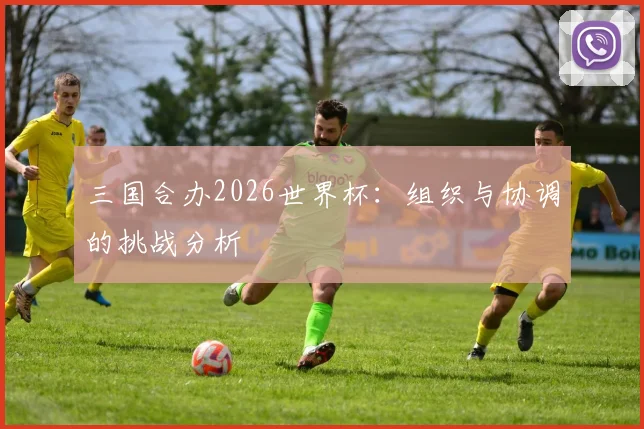 三国合办2026世界杯：组织与协调的挑战分析