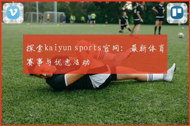 探索kaiyun sports官网：最新体育赛事与优惠活动