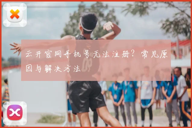 云开官网手机号无法注册？常见原因与解决方法