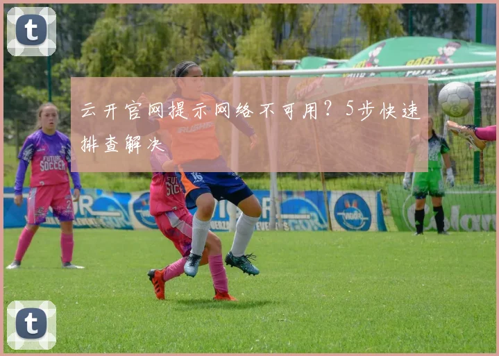 云开官网提示网络不可用？5步快速排查解决