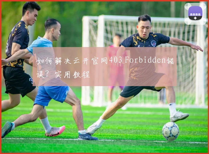 如何解决云开官网403 Forbidden错误？实用教程