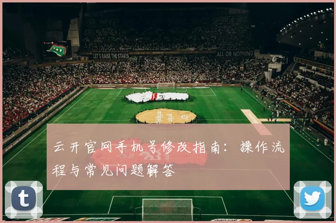 云开官网手机号修改指南：操作流程与常见问题解答