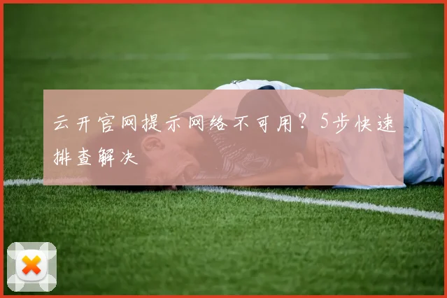 云开官网提示网络不可用？5步快速排查解决